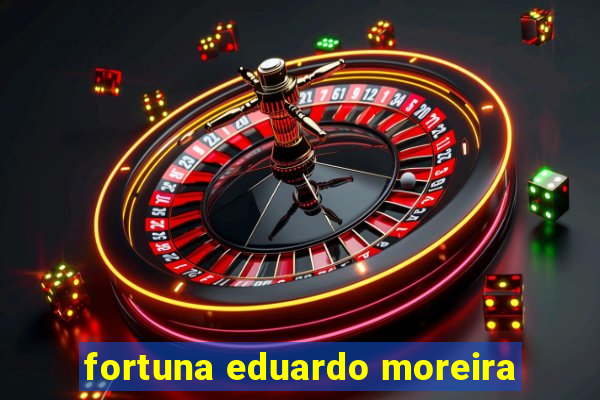 fortuna eduardo moreira